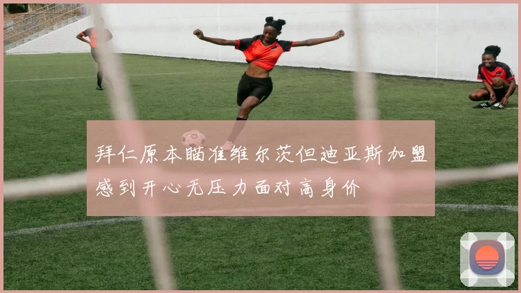 拜仁原本瞄准维尔茨但迪亚斯加盟感到开心无压力面对高身价