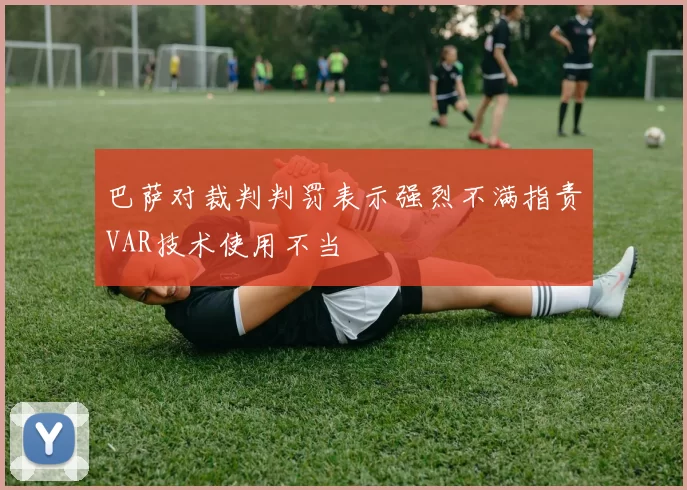 巴萨对裁判判罚表示强烈不满指责VAR技术使用不当