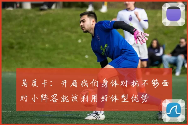 乌度卡：开局我们身体对抗不够面对小阵容就该利用好体型优势