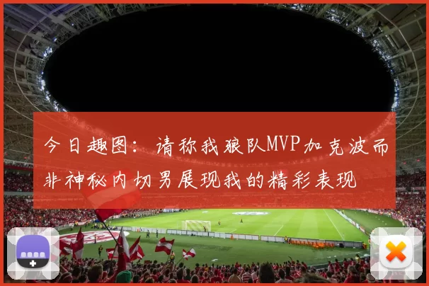 今日趣图：请称我狼队MVP加克波而非神秘内切男展现我的精彩表现