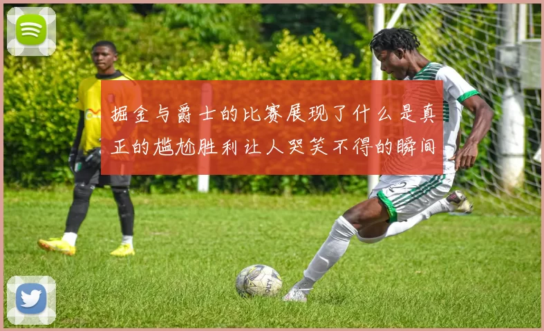 掘金与爵士的比赛展现了什么是真正的尴尬胜利让人哭笑不得的瞬间