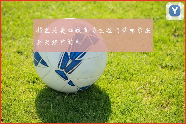 穆里尼奥回顾皇马生涯门将绝杀成历史经典时刻