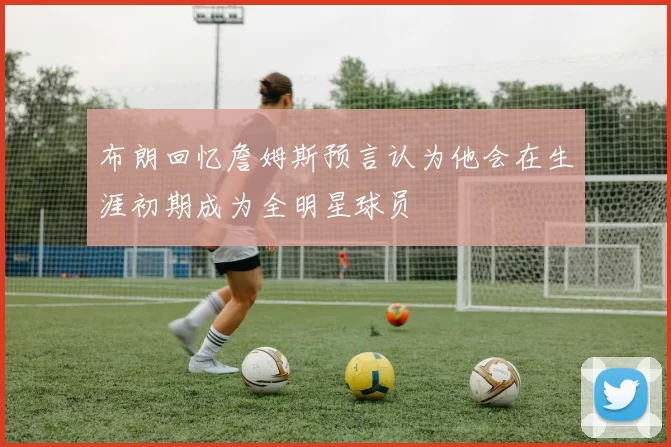 布朗回忆詹姆斯预言认为他会在生涯初期成为全明星球员