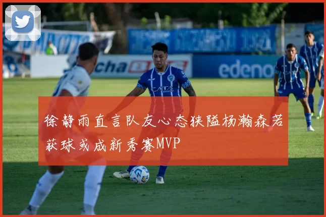 徐静雨直言队友心态狭隘杨瀚森若获球或成新秀赛MVP