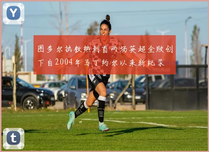 图多尔执教热刺首两场英超全败创下自2004年马丁约尔以来新纪录