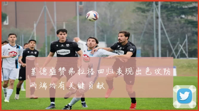 基德盛赞弗拉格回归表现出色攻防两端均有关键贡献