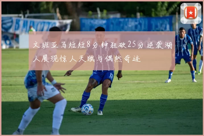 文班亚马短短8分钟狂砍25分逆袭湖人展现惊人天赋与偶然奇迹