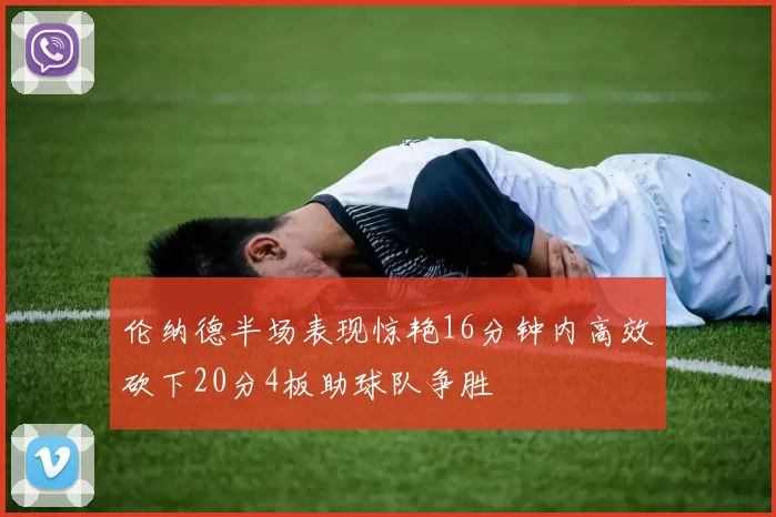 伦纳德半场表现惊艳16分钟内高效砍下20分4板助球队争胜