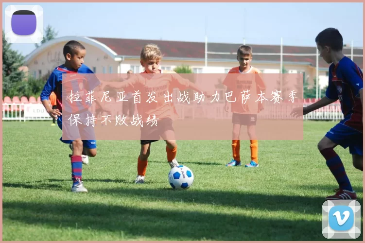 拉菲尼亚首发出战助力巴萨本赛季保持不败战绩