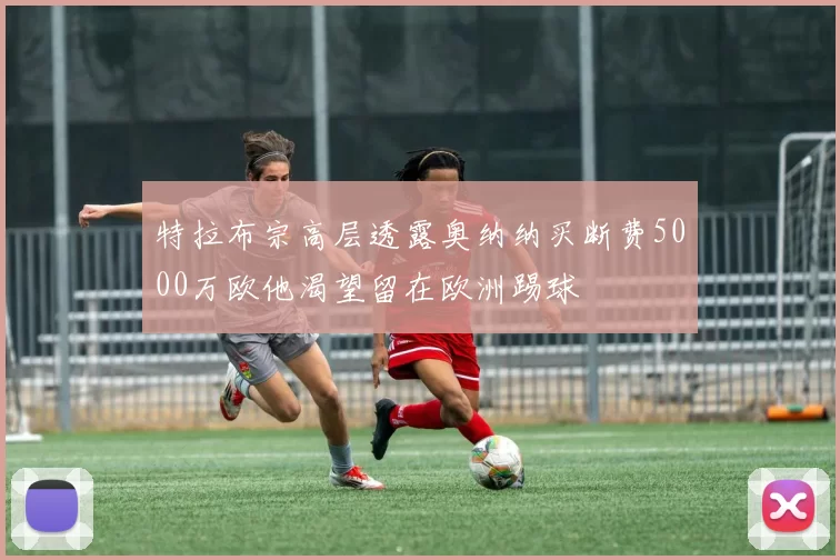 特拉布宗高层透露奥纳纳买断费5000万欧他渴望留在欧洲踢球