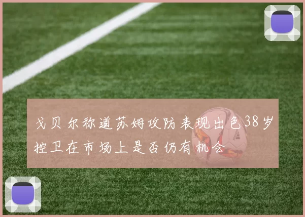 戈贝尔称道苏姆攻防表现出色38岁控卫在市场上是否仍有机会