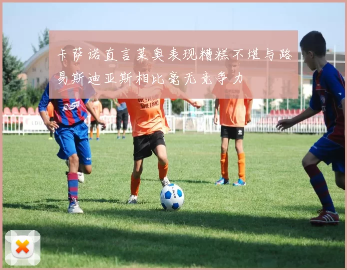 卡萨诺直言莱奥表现糟糕不堪与路易斯迪亚斯相比毫无竞争力
