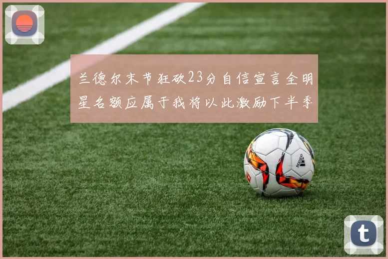 兰德尔末节狂砍23分自信宣言全明星名额应属于我将以此激励下半季表现