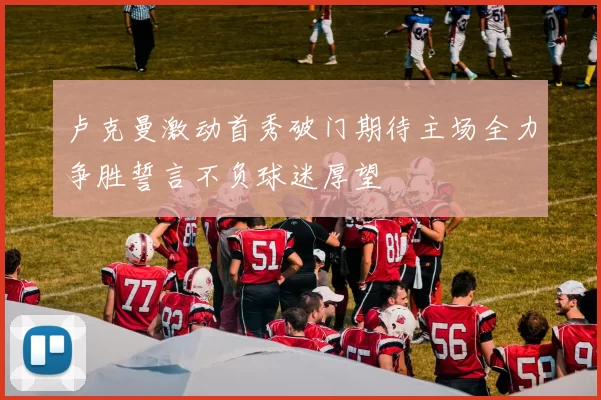 卢克曼激动首秀破门期待主场全力争胜誓言不负球迷厚望