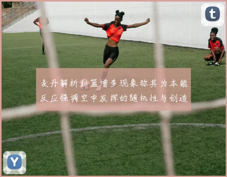 麦丹解析扣篮增多现象称其为本能反应强调空中发挥的随机性与创造力