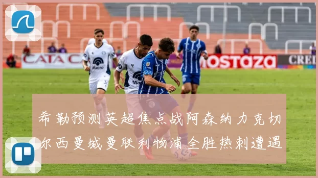 希勒预测英超焦点战阿森纳力克切尔西曼城曼联利物浦全胜热刺遭遇失利