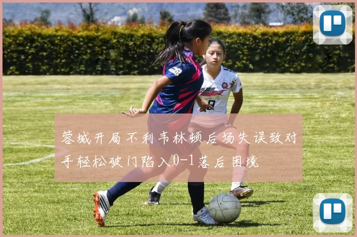 蓉城开局不利韦林顿后场失误致对手轻松破门陷入0-1落后困境