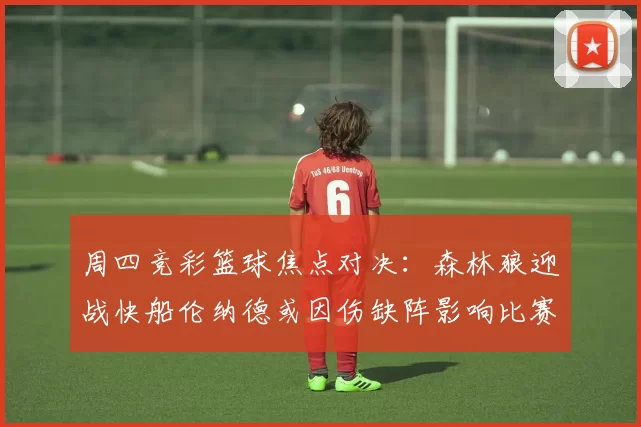 周四竞彩篮球焦点对决：森林狼迎战快船伦纳德或因伤缺阵影响比赛走势