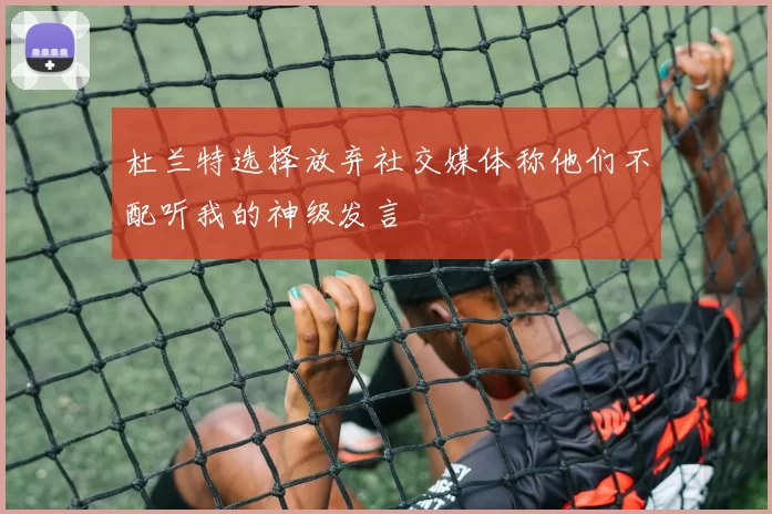 杜兰特选择放弃社交媒体称他们不配听我的神级发言