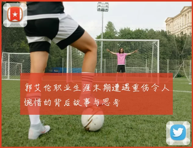 郭艾伦职业生涯末期遭遇重伤令人惋惜的背后故事与思考