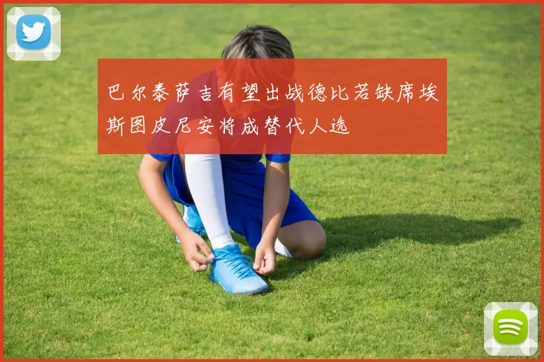 巴尔泰萨吉有望出战德比若缺席埃斯图皮尼安将成替代人选