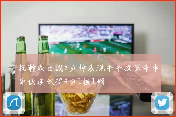 杨瀚森出战8分钟表现平平投篮命中率低迷仅得4分1板1帽