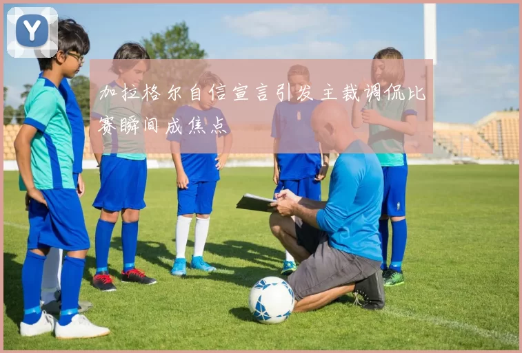加拉格尔自信宣言引发主裁调侃比赛瞬间成焦点