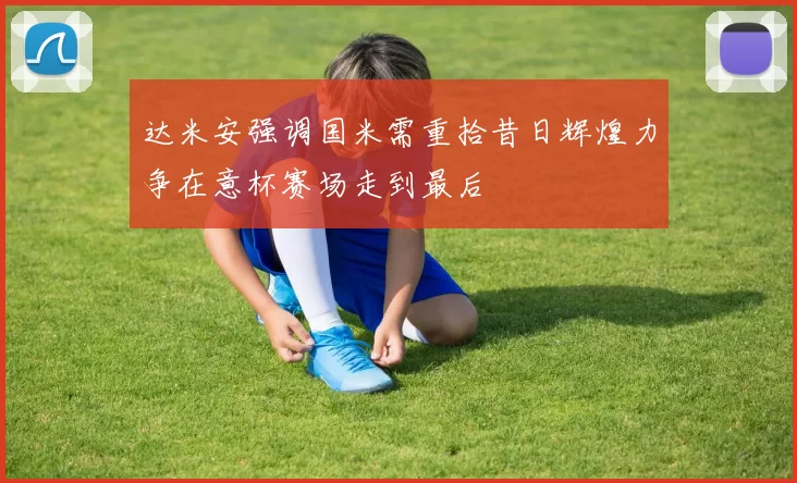 达米安强调国米需重拾昔日辉煌力争在意杯赛场走到最后
