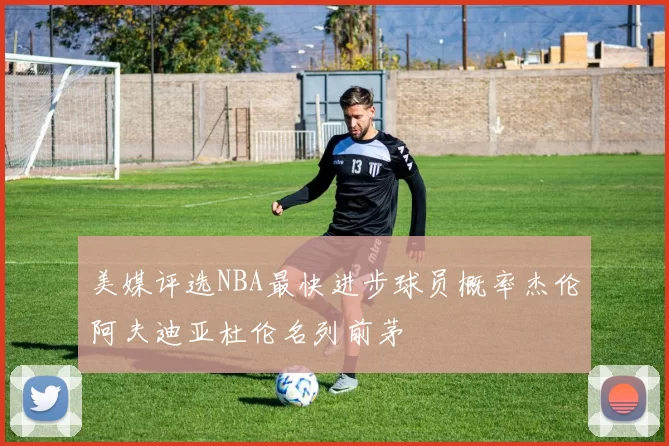 美媒评选NBA最快进步球员概率杰伦阿夫迪亚杜伦名列前茅