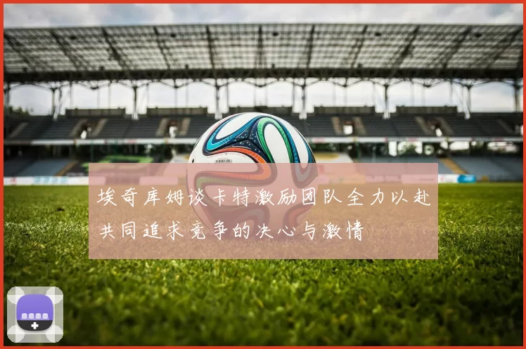 埃奇库姆谈卡特激励团队全力以赴共同追求竞争的决心与激情