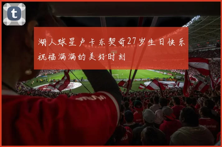 湖人球星卢卡东契奇27岁生日快乐祝福满满的美好时刻