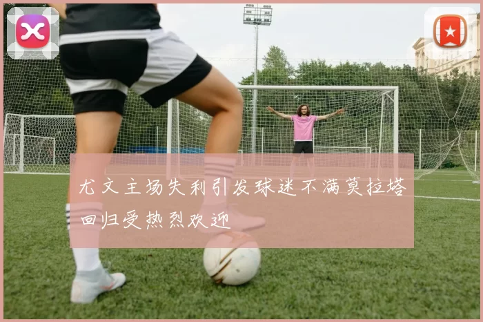 尤文主场失利引发球迷不满莫拉塔回归受热烈欢迎