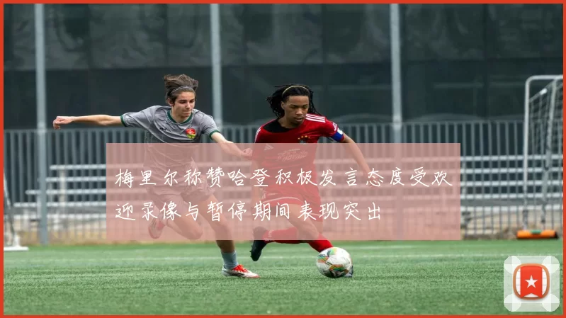 梅里尔称赞哈登积极发言态度受欢迎录像与暂停期间表现突出