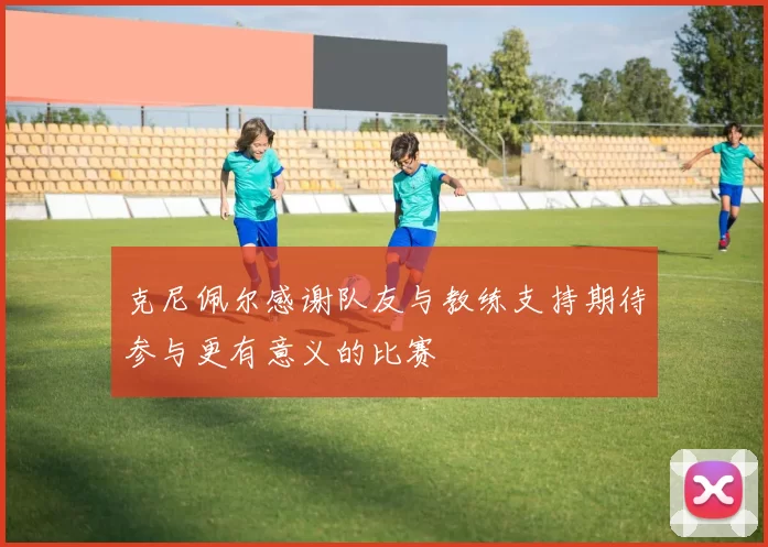克尼佩尔感谢队友与教练支持期待参与更有意义的比赛