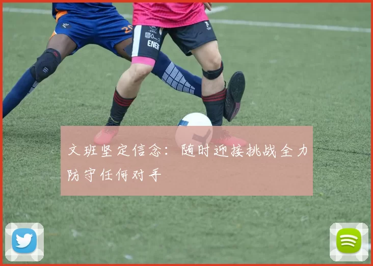 文班坚定信念：随时迎接挑战全力防守任何对手