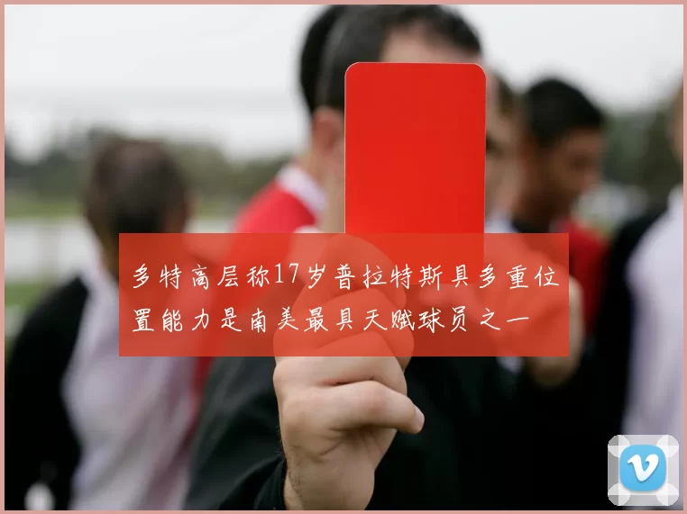 多特高层称17岁普拉特斯具多重位置能力是南美最具天赋球员之一