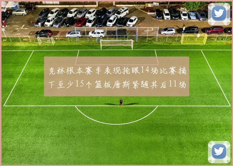 克林根本赛季表现抢眼14场比赛摘下至少15个篮板唐斯紧随其后11场精彩表现