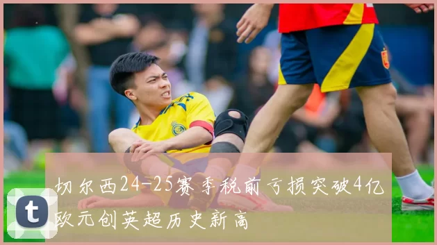 切尔西24-25赛季税前亏损突破4亿欧元创英超历史新高